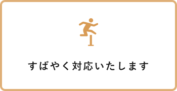 すばやく対応いたします